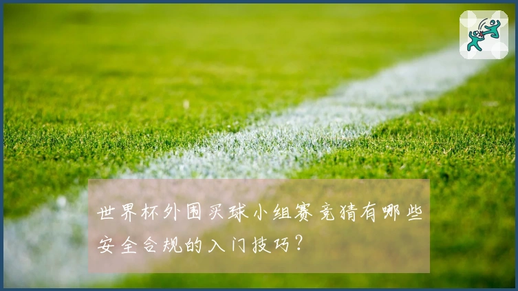 世界杯外围买球小组赛竞猜有哪些安全合规的入门技巧？