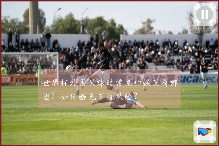 世界杯外围买球时常见的误区有哪些？如何避免下注风险？