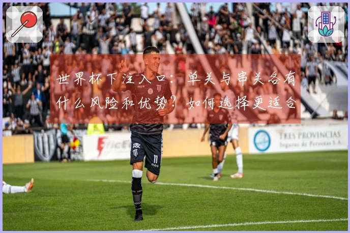 世界杯下注入口：单关与串关各有什么风险和优势？如何选择更适合的投注方式？