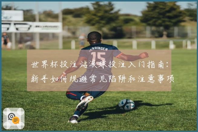 世界杯投注站滚球投注入门指南：新手如何规避常见陷阱和注意事项