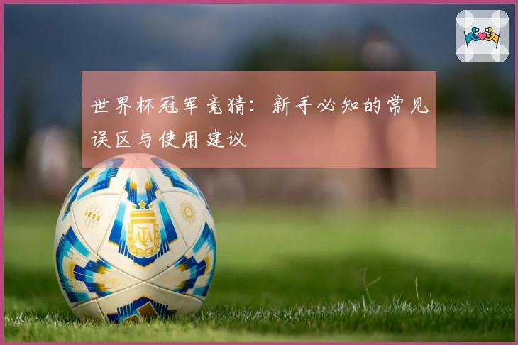 世界杯冠军竞猜：新手必知的常见误区与使用建议