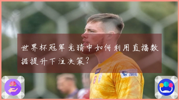 世界杯冠军竞猜中如何利用直播数据提升下注决策？