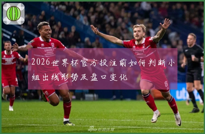 2026世界杯官方投注前如何判断小组出线形势及盘口变化