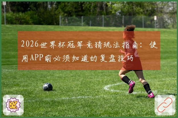 2026世界杯冠军竞猜玩法指南：使用APP前必须知道的复盘技巧