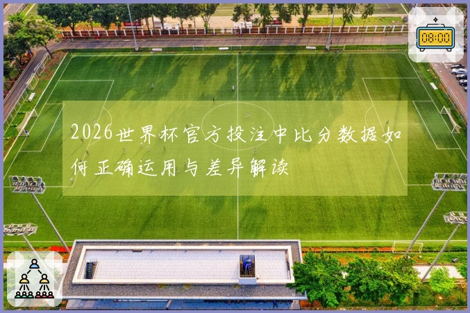 2026世界杯官方投注中比分数据如何正确运用与差异解读
