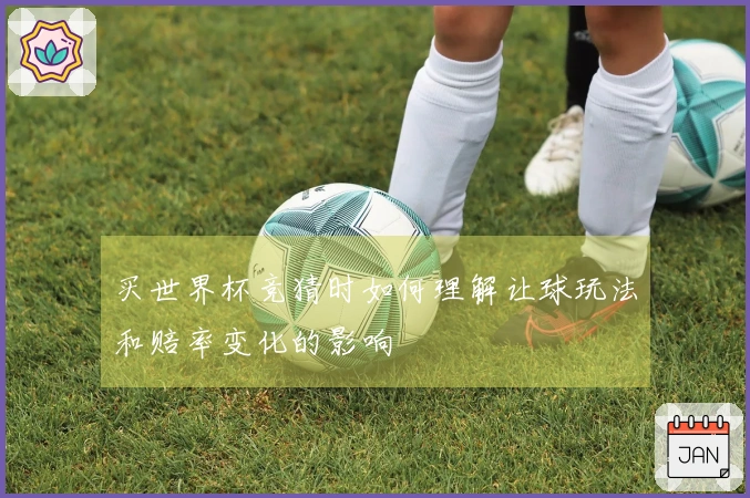 买世界杯竞猜时如何理解让球玩法和赔率变化的影响