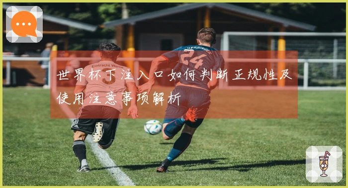 世界杯下注入口如何判断正规性及使用注意事项解析