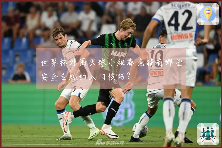 世界杯外围买球小组赛竞猜有哪些安全合规的入门技巧？